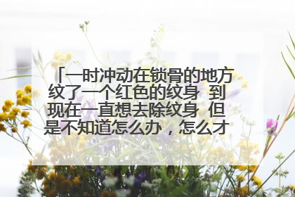一时冲动在锁骨的地方纹了一个红色的纹身 到现在一直想去除纹身 但是不知道怎么办，怎么才能洗纹身呢？