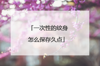 一次性的纹身怎么保存久点