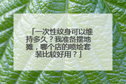 一次性纹身可以维持多久？我准备摆地摊，哪个店的喷绘套装比较好用？