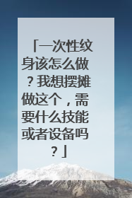 一次性纹身该怎么做？我想摆摊做这个，需要什么技能或者设备吗？