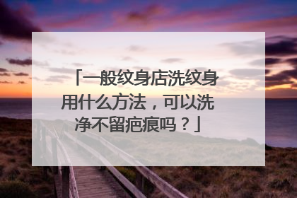 一般纹身店洗纹身用什么方法，可以洗净不留疤痕吗？