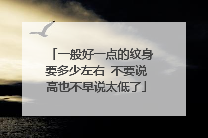 一般好一点的纹身要多少左右 不要说高也不早说太低了