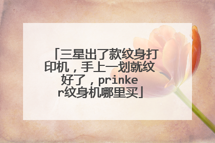 三星出了款纹身打印机，手上一划就纹好了，prinker纹身机哪里买