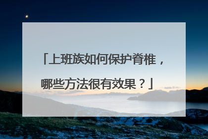 上班族如何保护脊椎，哪些方法很有效果？