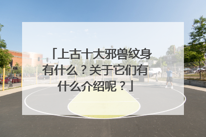 上古十大邪兽纹身有什么？关于它们有什么介绍呢？