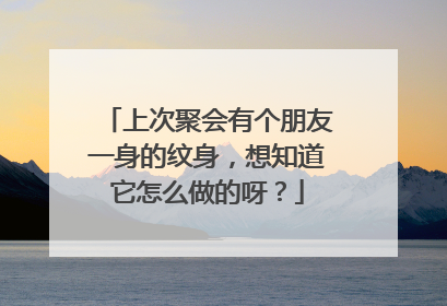 上次聚会有个朋友一身的纹身，想知道它怎么做的呀？
