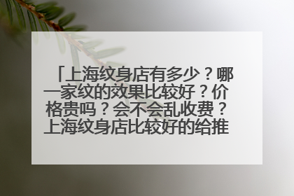 上海纹身店有多少？哪一家纹的效果比较好？价格贵吗？会不会乱收费？上海纹身店比较好的给推荐一下，谢谢