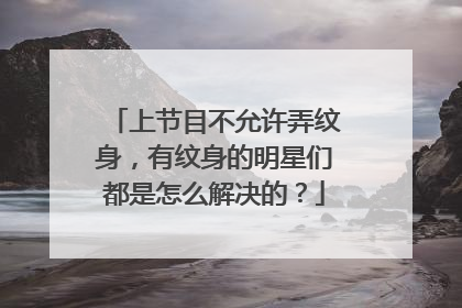上节目不允许弄纹身，有纹身的明星们都是怎么解决的？