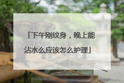 下午刚纹身，晚上能沾水么应该怎么护理