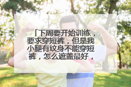 下周要开始训练，要求穿短裤，但是我小腿有纹身不能穿短裤，怎么遮盖最好，我不想穿长袜