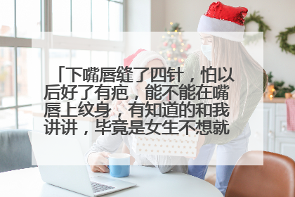 下嘴唇缝了四针，怕以后好了有疤，能不能在嘴唇上纹身，有知道的和我讲讲，毕竟是女生不想就这么破相。。