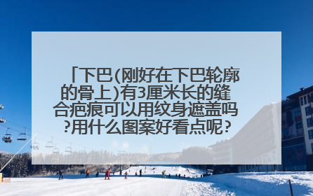 下巴(刚好在下巴轮廓的骨上)有3厘米长的缝合疤痕可以用纹身遮盖吗?用什么图案好看点呢?(女生哦)....