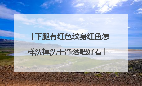 下腿有红色纹身红鱼怎样洗掉洗干净落吧好看