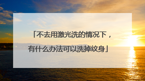 不去用激光洗的情况下，有什么办法可以洗掉纹身