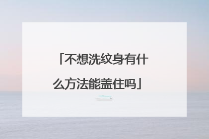不想洗纹身有什么方法能盖住吗