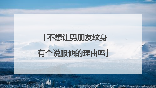 不想让男朋友纹身 有个说服他的理由吗