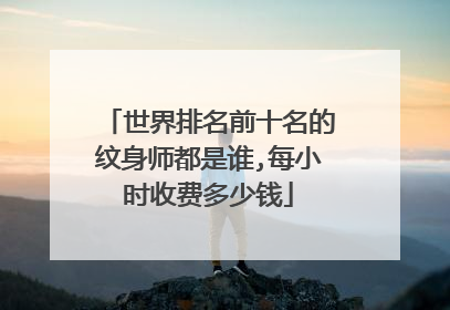 世界排名前十名的纹身师都是谁,每小时收费多少钱
