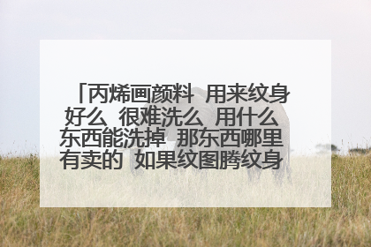 丙烯画颜料 用来纹身好么 很难洗么 用什么东西能洗掉 那东西哪里有卖的 如果纹图腾纹身 要用什么颜色的？