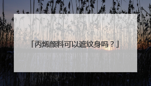 丙烯颜料可以遮纹身吗？