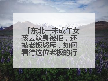 东北一未成年女孩去纹身被拒，还被老板怒斥，如何看待这位老板的行为呢？