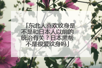 东北人喜欢纹身是不是和日本人以前的统治有关？日本黑帮不是很爱纹身吗