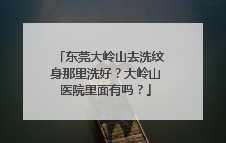 东莞大岭山去洗纹身那里洗好？大岭山医院里面有吗？