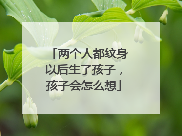 两个人都纹身以后生了孩子，孩子会怎么想