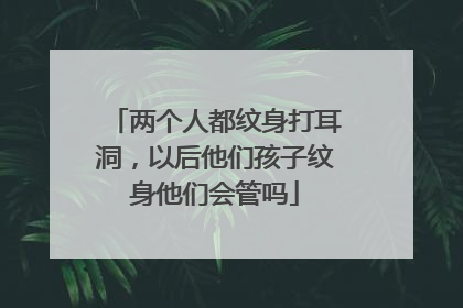 两个人都纹身打耳洞，以后他们孩子纹身他们会管吗