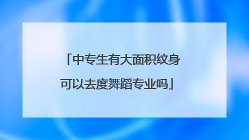 中专生有大面积纹身可以去度舞蹈专业吗
