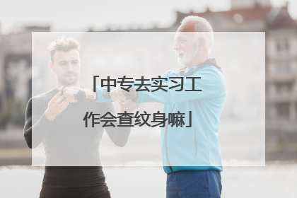 中专去实习工作会查纹身嘛