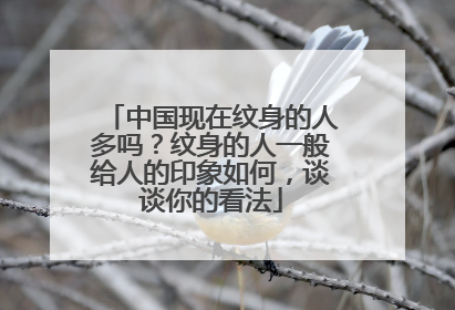 中国现在纹身的人多吗?纹身的人一般给人的印象如何,谈谈你的看法