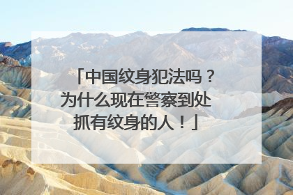 中国纹身犯法吗？为什么现在警察到处抓有纹身的人！