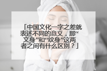 中国文化一字之差就表述不同的意义，那“文身”和“纹身”这两者之间有什么区别？