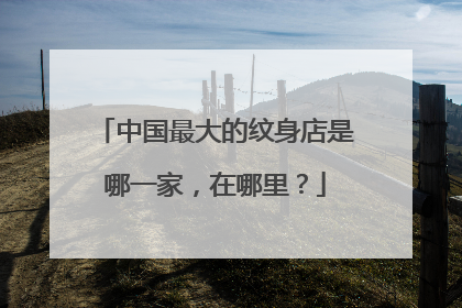 中国最大的纹身店是哪一家，在哪里？