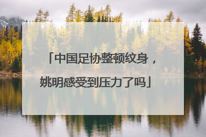 中国足协整顿纹身，姚明感受到压力了吗