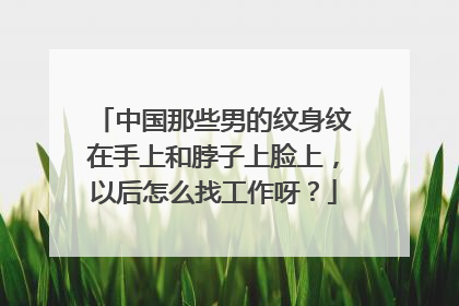中国那些男的纹身纹在手上和脖子上脸上，以后怎么找工作呀？