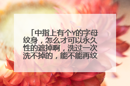 中指上有个Y的字母纹身，怎么才可以永久性的遮掉啊，洗过一次洗不掉的，能不能再纹个纹图案遮掉？