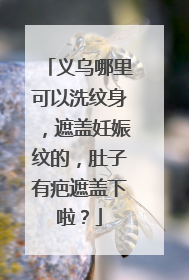 义乌哪里可以洗纹身，遮盖妊娠纹的，肚子有疤遮盖下啦？