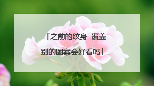之前的纹身 覆盖别的图案会好看吗