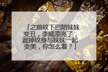 之前纹下巴陪妹妹变丑，李嫣漂亮了，遮掉纹身与妹妹一起变美，你怎么看？