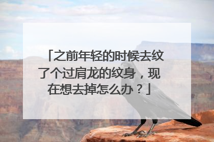 之前年轻的时候去纹了个过肩龙的纹身，现在想去掉怎么办？