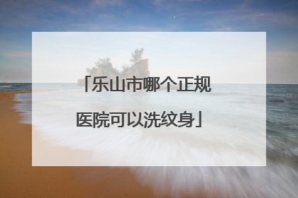 乐山市哪个正规医院可以洗纹身