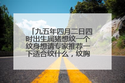九五年四月二日四时出生属猪想纹一个纹身想请专家推荐一下适合纹什么，纹胸前虎可以吗