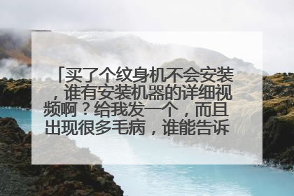 买了个纹身机不会安装，谁有安装机器的详细视频啊？给我发一个，而且出现很多毛病，谁能告诉我注意事项。