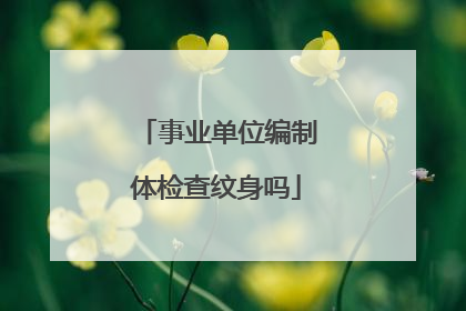 事业单位编制体检查纹身吗