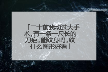 二十前我动过大手术,有一条一尺长的刀疤,能纹身吗,纹什么图形好看