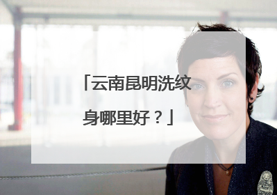 云南昆明洗纹身哪里好？