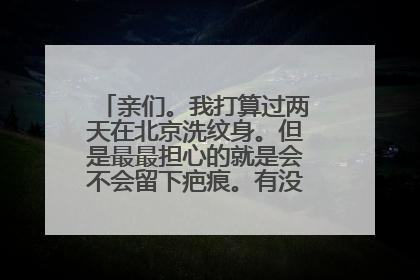 亲们。我打算过两天在北京洗纹身。但是最最担心的就是会不会留下疤痕。有没有之前洗过的朋友给个建议。急！