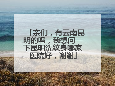 亲们，有云南昆明的吗，我想问一下昆明洗纹身哪家医院好，谢谢