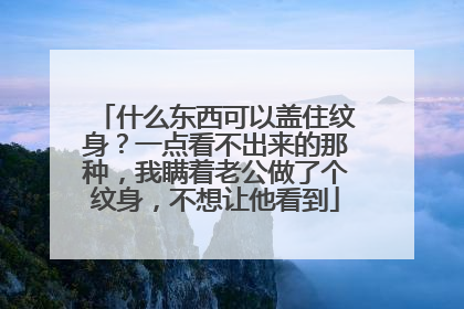 什么东西可以盖住纹身?一点看不出来的那种,我瞒着老公做了个纹身,不想让他看到